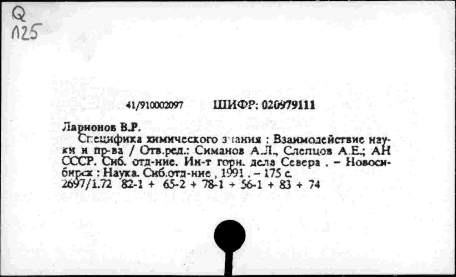 ﻿41/910002097 ШИФР: 020979Ш
Ларионов ВЛ*.
Специфика химического з чання : Взаимодействие науки и пр-ва / Отв.ред.: Симанов АЛ, Слепцов А Е; АН СССР. Сиб. отд-ние. Ии-т горн, дела Севера . - Новосибирск : Наука. Сиб.отд-ние , 1991. -175 с.
2697/1.72 82-1 + 65-2 + 78-1 + 56-1 + 83 + 74